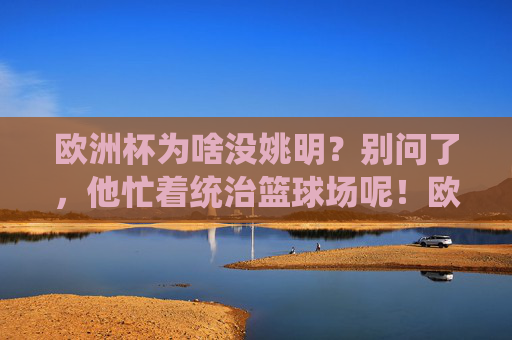 欧洲杯为啥没姚明?别问了,他忙着统治篮球场呢!欧洲杯没姚明?他忙着统治篮球场! 欧洲杯为啥没姚明?别问了,他忙着统治篮球场呢!欧洲杯没姚明?他忙着统治篮球场!
