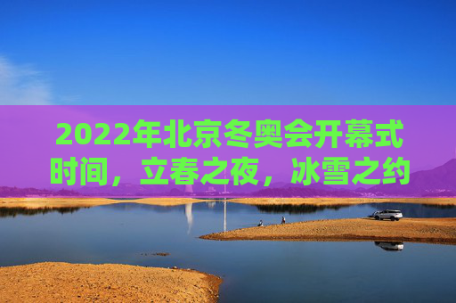 2022年北京冬奥会开幕式时间，立春之夜，冰雪之约的开启时刻，立春之夜，冰雪之约开启——2022北京冬奥会开幕式