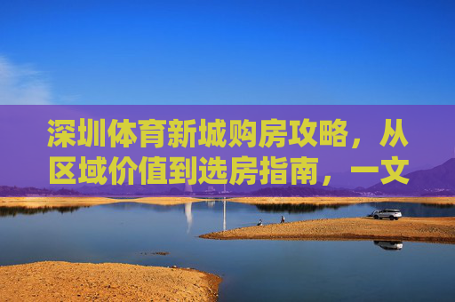 深圳体育新城购房攻略,从区域价值到选房指南,一文读懂置业机遇,深圳体育新城购房攻略,从区域价值到选房指南,一文读懂置业机遇 深圳体育新城购房攻略,从区域价值到选房指南,一文读懂置业机遇,深圳体育新城购房攻略,从区域价值到选房指南,一文读懂置业机遇