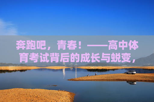 奔跑吧,青春!——高中体育考试背后的成长与蜕变,青春奔跑,体育考试中的成长蜕变 奔跑吧,青春!——高中体育考试背后的成长与蜕变,青春奔跑,体育考试中的成长蜕变