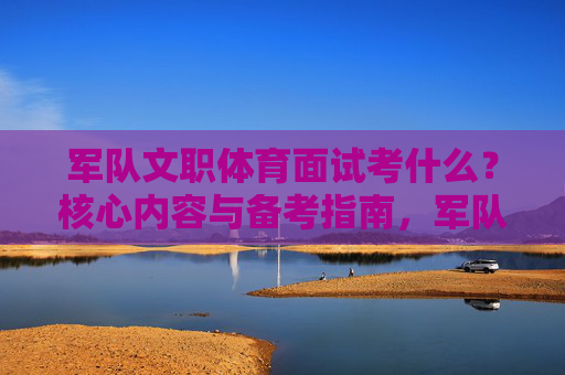 军队文职体育面试考什么?核心内容与备考指南,军队文职体育面试,核心内容与备考指南 军队文职体育面试考什么?核心内容与备考指南,军队文职体育面试,核心内容与备考指南