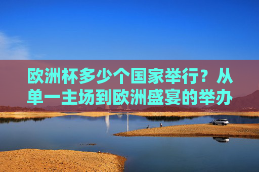 欧洲杯多少个国家举行？从单一主场到欧洲盛宴的举办变革，欧洲杯举办国演变，从单一主场到多国盛宴