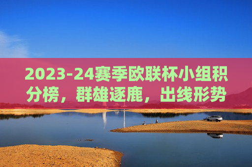 2023-24赛季欧联杯小组积分榜,群雄逐鹿,出线形势扑朔迷离,2023-24赛季欧联杯小组积分榜,群雄逐鹿,出线形势扑朔迷离 2023-24赛季欧联杯小组积分榜,群雄逐鹿,出线形势扑朔迷离,2023-24赛季欧联杯小组积分榜,群雄逐鹿,出线形势扑朔迷离