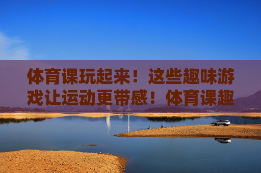 体育课玩起来!这些趣味游戏让运动更带感!体育课趣味游戏,运动玩出带感! 体育课玩起来!这些趣味游戏让运动更带感!体育课趣味游戏,运动玩出带感!