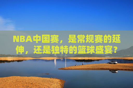 NBA中国赛,是常规赛的延伸,还是独特的篮球盛宴?NBA中国赛,常规赛延伸还是独特篮球盛宴? NBA中国赛,是常规赛的延伸,还是独特的篮球盛宴?NBA中国赛,常规赛延伸还是独特篮球盛宴?