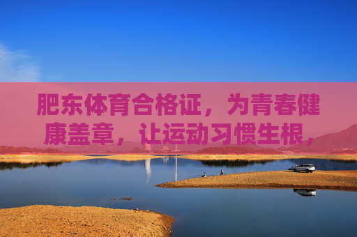 肥东体育合格证，为青春健康盖章，让运动习惯生根，肥东体育合格证，青春健康盖章，运动习惯生根