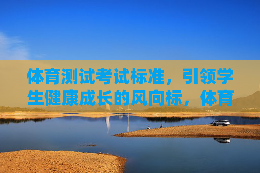 体育测试考试标准,引领学生健康成长的风向标,体育测试标准,引领学生健康成长的风向标 体育测试考试标准,引领学生健康成长的风向标,体育测试标准,引领学生健康成长的风向标