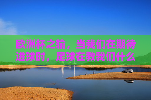 欧洲杯之输,当我们在期待进球时,足球在教我们什么?欧洲杯输课,进球期待里的足球启示 欧洲杯之输,当我们在期待进球时,足球在教我们什么?欧洲杯输课,进球期待里的足球启示
