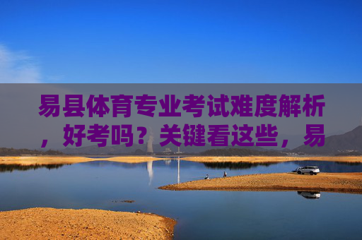 易县体育专业考试难度解析,好考吗?关键看这些,易县体育专业考试难度解析,好不好考关键看这些 易县体育专业考试难度解析,好考吗?关键看这些,易县体育专业考试难度解析,好不好考关键看这些