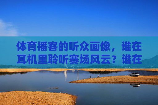 体育播客的听众画像,谁在耳机里聆听赛场风云?谁在耳机里听赛场风云,体育播客听众画像 体育播客的听众画像,谁在耳机里聆听赛场风云?谁在耳机里听赛场风云,体育播客听众画像