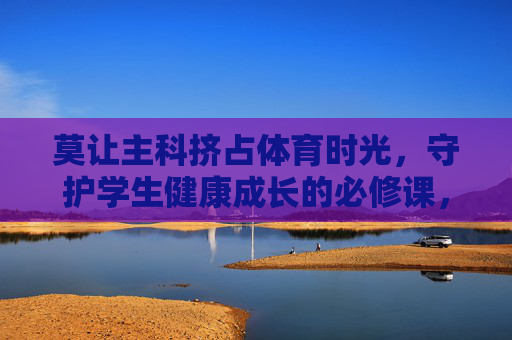 莫让主科挤占体育时光,守护学生健康成长的必修课,体育,不容挤占的健康成长必修课 莫让主科挤占体育时光,守护学生健康成长的必修课,体育,不容挤占的健康成长必修课