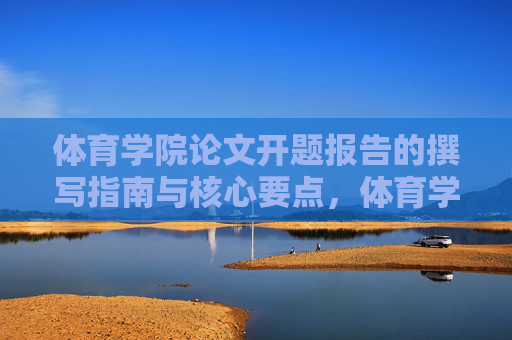 体育学院论文开题报告的撰写指南与核心要点,体育学院论文开题报告撰写指南与核心要点 体育学院论文开题报告的撰写指南与核心要点,体育学院论文开题报告撰写指南与核心要点
