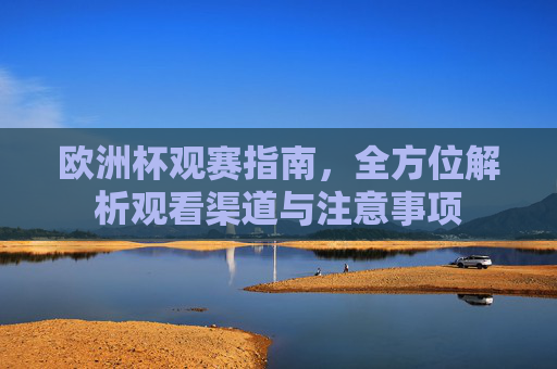 欧洲杯观赛指南,全方位解析观看渠道与注意事项 欧洲杯观赛指南,全方位解析观看渠道与注意事项