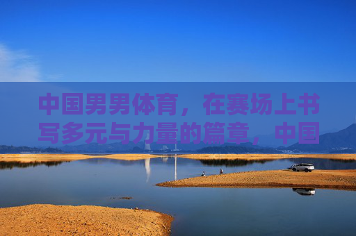 中国男男体育,在赛场上书写多元与力量的篇章,中国男男体育,赛场书写多元力量篇章 中国男男体育,在赛场上书写多元与力量的篇章,中国男男体育,赛场书写多元力量篇章