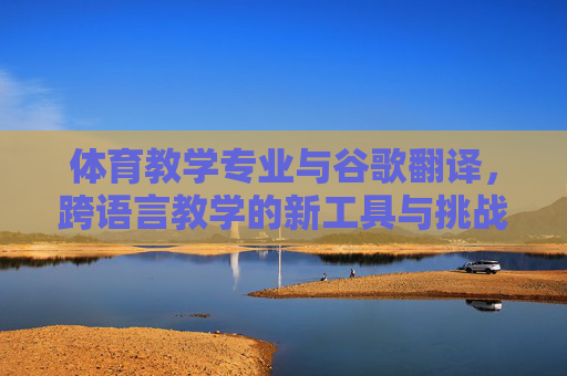 体育教学专业与谷歌翻译,跨语言教学的新工具与挑战 体育教学专业与谷歌翻译,跨语言教学的新工具与挑战