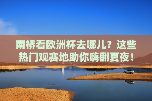 南桥看欧洲杯去哪儿?这些热门观赛地助你嗨翻夏夜!南桥看欧洲杯,热门观赛地嗨翻夏夜! 南桥看欧洲杯去哪儿?这些热门观赛地助你嗨翻夏夜!南桥看欧洲杯,热门观赛地嗨翻夏夜!
