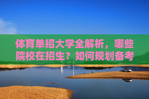体育单招大学全解析，哪些院校在招生？如何规划备考？体育单招大学全解析，招生院校与备考规划指南