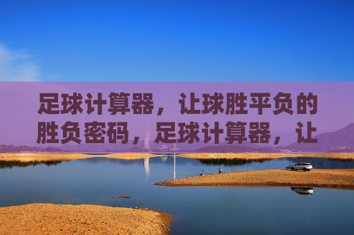 足球计算器,让球胜平负的胜负密码,足球计算器,让球胜平负胜负密码 足球计算器,让球胜平负的胜负密码,足球计算器,让球胜平负胜负密码