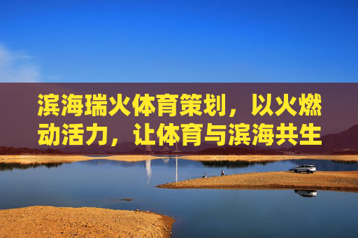 滨海瑞火体育策划，以火燃动活力，让体育与滨海共生长，火燃滨海活力，体育共生长