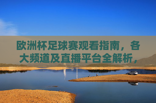 欧洲杯足球赛观看指南,各大频道及直播平台全解析,欧洲杯足球赛观看指南,各大频道及直播平台全解析 欧洲杯足球赛观看指南,各大频道及直播平台全解析,欧洲杯足球赛观看指南,各大频道及直播平台全解析