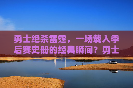 勇士绝杀雷霆,一场载入季后赛史册的经典瞬间?勇士绝杀雷霆,季后赛史册经典瞬间 勇士绝杀雷霆,一场载入季后赛史册的经典瞬间?勇士绝杀雷霆,季后赛史册经典瞬间