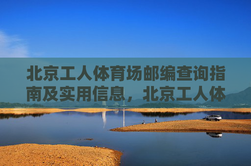北京工人体育场邮编查询指南及实用信息,北京工人体育场邮编查询指南及实用信息 北京工人体育场邮编查询指南及实用信息,北京工人体育场邮编查询指南及实用信息