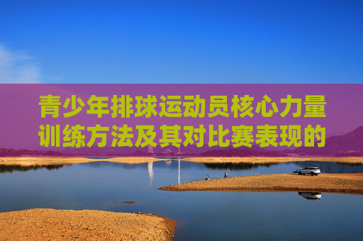青少年排球运动员核心力量训练方法及其对比赛表现的影响研究，青少年排球运动员核心力量训练方法及其对比赛表现的影响