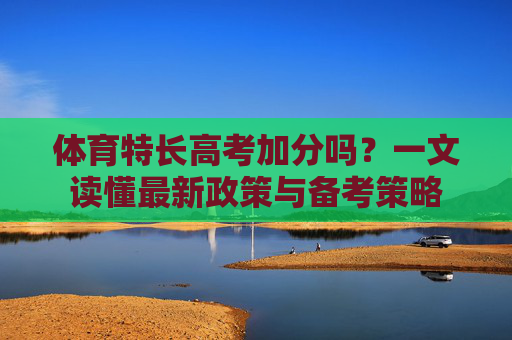 体育特长高考加分吗?一文读懂最新政策与备考策略 体育特长高考加分吗?一文读懂最新政策与备考策略