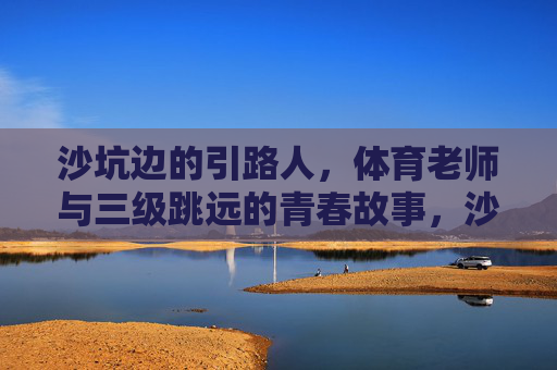 沙坑边的引路人，体育老师与三级跳远的青春故事，沙坑边的引路人，体育老师与三级跳远的青春