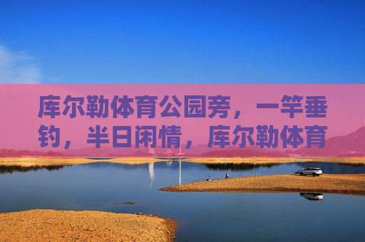库尔勒体育公园旁,一竿垂钓,半日闲情,库尔勒体育公园旁,一竿垂钓半日闲 库尔勒体育公园旁,一竿垂钓,半日闲情,库尔勒体育公园旁,一竿垂钓半日闲
