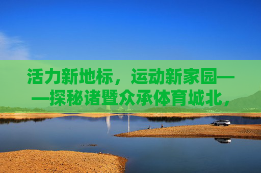 活力新地标,运动新家园——探秘诸暨众承体育城北,诸暨众承体育城北,活力新地标,运动新家园 活力新地标,运动新家园——探秘诸暨众承体育城北,诸暨众承体育城北,活力新地标,运动新家园