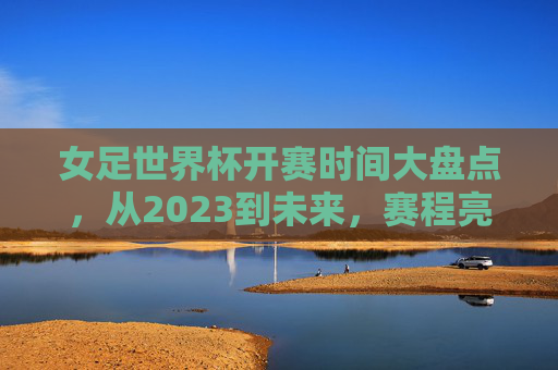 女足世界杯开赛时间大盘点,从2023到未来,赛程亮点全掌握,女足世界杯开赛时间与赛程亮点全掌握(2023-未来) 女足世界杯开赛时间大盘点,从2023到未来,赛程亮点全掌握,女足世界杯开赛时间与赛程亮点全掌握(2023-未来)