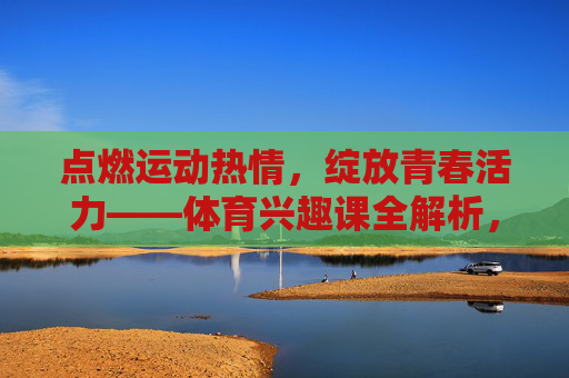 点燃运动热情,绽放青春活力——体育兴趣课全解析,体育兴趣课,点燃运动热情,绽放青春活力 点燃运动热情,绽放青春活力——体育兴趣课全解析,体育兴趣课,点燃运动热情,绽放青春活力
