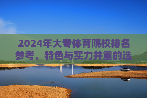 2024年大专体育院校排名参考,特色与实力并重的选择指南,2024年大专体育院校排名,特色与实力并重的选择指南 2024年大专体育院校排名参考,特色与实力并重的选择指南,2024年大专体育院校排名,特色与实力并重的选择指南