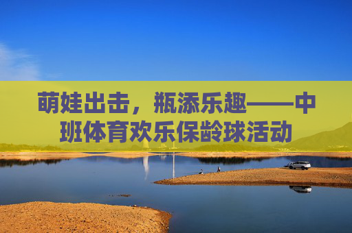 萌娃出击,瓶添乐趣——中班体育欢乐保龄球活动 萌娃出击,瓶添乐趣——中班体育欢乐保龄球活动