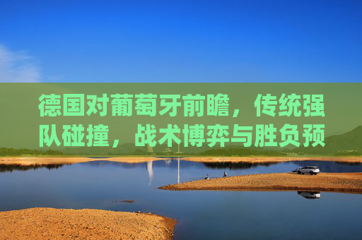 德国对葡萄牙前瞻,传统强队碰撞,战术博弈与胜负预测,德国葡萄牙前瞻,传统强队碰撞,战术博弈与胜负预测 德国对葡萄牙前瞻,传统强队碰撞,战术博弈与胜负预测,德国葡萄牙前瞻,传统强队碰撞,战术博弈与胜负预测
