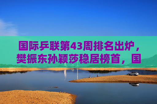 国际乒联第43周排名出炉，樊振东孙颖莎稳居榜首，国乒包揽五项第一，国际乒联第43周排名，樊振东孙颖莎榜首，国乒包揽五项第一