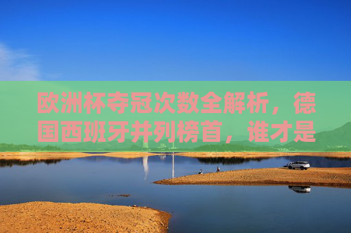 欧洲杯夺冠次数全解析,德国西班牙并列榜首,谁才是杯赛之王?欧洲杯夺冠次数,德国西班牙并列榜首,谁为杯赛之王? 欧洲杯夺冠次数全解析,德国西班牙并列榜首,谁才是杯赛之王?欧洲杯夺冠次数,德国西班牙并列榜首,谁为杯赛之王?