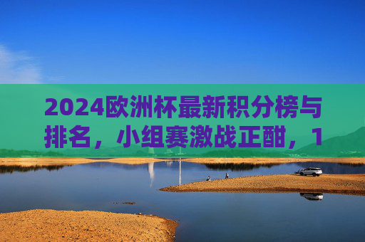 2024欧洲杯最新积分榜与排名,小组赛激战正酣,16强席位争夺白热化,2024欧洲杯小组赛积分榜,16强席位争夺白热化 2024欧洲杯最新积分榜与排名,小组赛激战正酣,16强席位争夺白热化,2024欧洲杯小组赛积分榜,16强席位争夺白热化