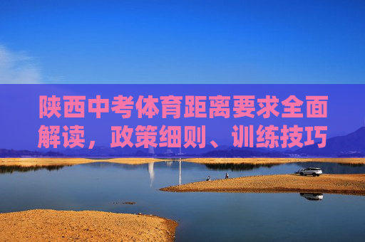 陕西中考体育距离要求全面解读,政策细则、训练技巧与备考指南,陕西中考体育距离要求,政策细则、训练技巧与备考指南 陕西中考体育距离要求全面解读,政策细则、训练技巧与备考指南,陕西中考体育距离要求,政策细则、训练技巧与备考指南