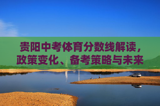 贵阳中考体育分数线解读,政策变化、备考策略与未来趋势,贵阳中考体育分数线解读,政策变化、备考策略与未来趋势 贵阳中考体育分数线解读,政策变化、备考策略与未来趋势,贵阳中考体育分数线解读,政策变化、备考策略与未来趋势