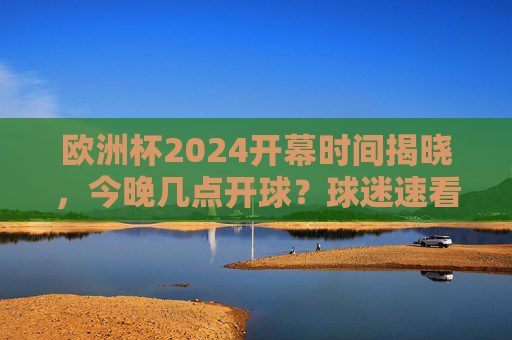 欧洲杯2024开幕时间揭晓,今晚几点开球?球迷速看!欧洲杯2024今晚开球!开幕时间揭晓,球迷速看! 欧洲杯2024开幕时间揭晓,今晚几点开球?球迷速看!欧洲杯2024今晚开球!开幕时间揭晓,球迷速看!