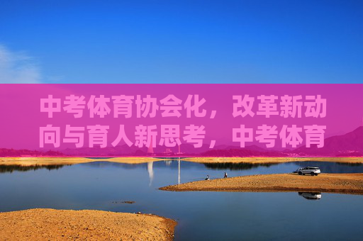 中考体育协会化，改革新动向与育人新思考，中考体育协会化，改革新动向与育人新思考