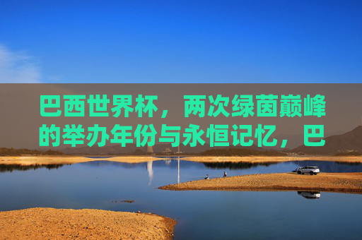 巴西世界杯，两次绿茵巅峰的举办年份与永恒记忆，巴西世界杯，两次巅峰年份的永恒记忆