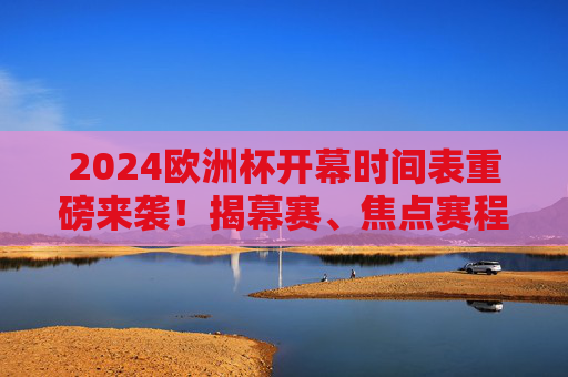 2024欧洲杯开幕时间表重磅来袭!揭幕赛、焦点赛程全解析,球迷速速收藏,2024欧洲杯开幕时间表,揭幕赛、焦点赛程全解析,球迷速收藏 2024欧洲杯开幕时间表重磅来袭!揭幕赛、焦点赛程全解析,球迷速速收藏,2024欧洲杯开幕时间表,揭幕赛、焦点赛程全解析,球迷速收藏