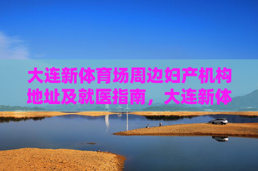 大连新体育场周边妇产机构地址及就医指南,大连新体育场周边妇产机构地址及就医指南 大连新体育场周边妇产机构地址及就医指南,大连新体育场周边妇产机构地址及就医指南