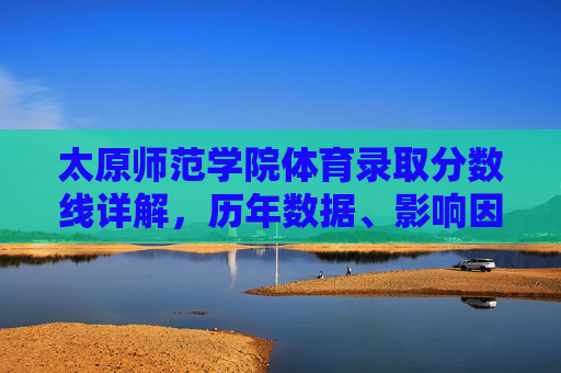 太原师范学院体育录取分数线详解,历年数据、影响因素及备考建议,太原师范学院体育录取分数线详解,历年数据、影响因素及备考建议 太原师范学院体育录取分数线详解,历年数据、影响因素及备考建议,太原师范学院体育录取分数线详解,历年数据、影响因素及备考建议