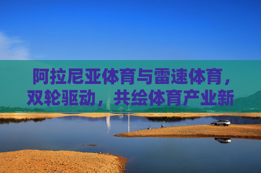 阿拉尼亚体育与雷速体育,双轮驱动,共绘体育产业新图景,阿拉尼亚雷速双轮驱动 共绘体育产业新图景 阿拉尼亚体育与雷速体育,双轮驱动,共绘体育产业新图景,阿拉尼亚雷速双轮驱动 共绘体育产业新图景