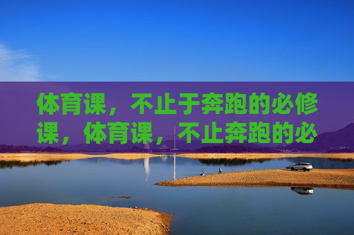 体育课,不止于奔跑的必修课,体育课,不止奔跑的必修课 体育课,不止于奔跑的必修课,体育课,不止奔跑的必修课