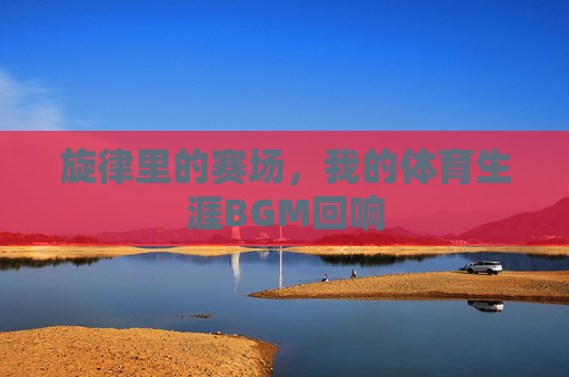 旋律里的赛场,我的体育生涯BGM回响 旋律里的赛场,我的体育生涯BGM回响
